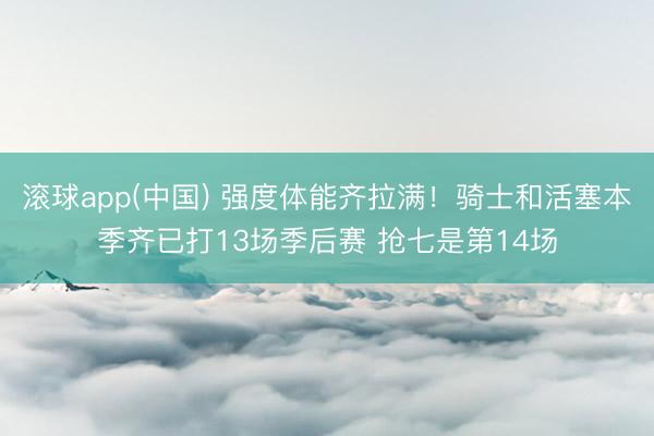 滚球app(中国) 强度体能齐拉满!骑士和活塞本季齐已打13场季后赛 抢七是第14场
