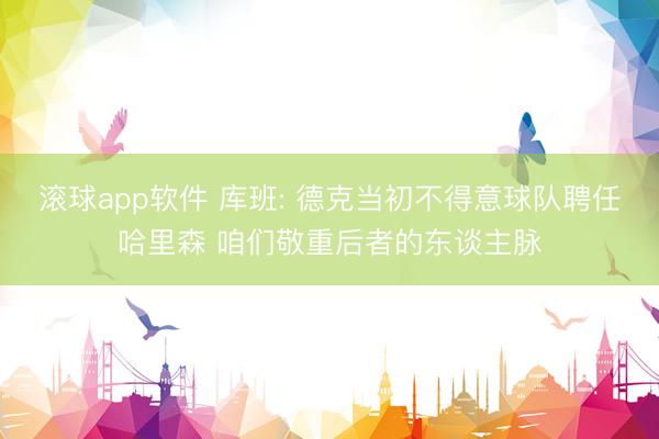 滚球app软件 库班: 德克当初不得意球队聘任哈里森 咱们敬重后者的东谈主脉