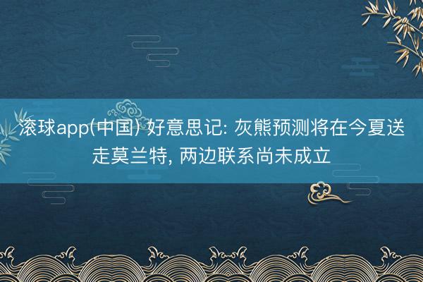 滚球app(中国) 好意思记: 灰熊预测将在今夏送走莫兰特， 两边联系尚未成立