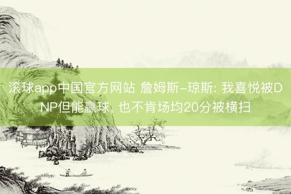 滚球app中国官方网站 詹姆斯-琼斯: 我喜悦被DNP但能赢球， 也不肯场均20分被横扫