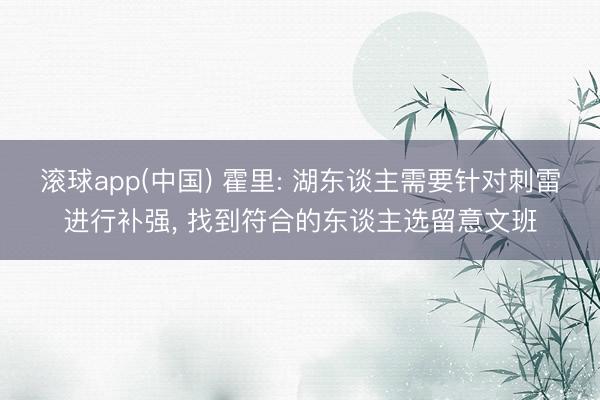 滚球app(中国) 霍里: 湖东谈主需要针对刺雷进行补强， 找到符合的东谈主选留意文班