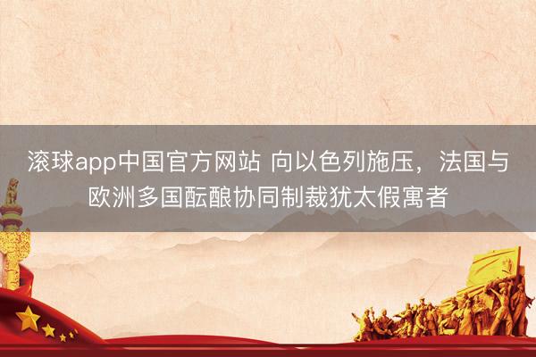 滚球app中国官方网站 向以色列施压，法国与欧洲多国酝酿协同制裁犹太假寓者