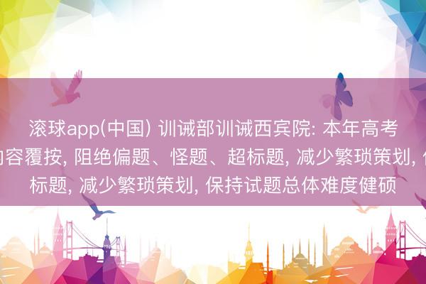 滚球app(中国) 训诫部训诫西宾院: 本年高考杰出骨干学问和要点内容覆按, 阻绝偏题、怪题、超标题, 减少繁琐策划, 保持试题总体难度健硕