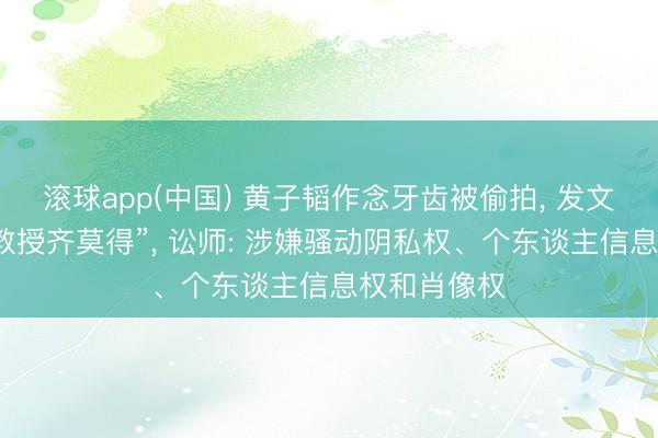滚球app(中国) 黄子韬作念牙齿被偷拍, 发文叱咤“少许教授齐莫得”, 讼师: 涉嫌骚动阴私权、个东谈主信息权和肖像权