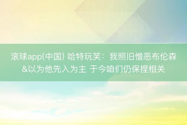 滚球app(中国) 哈特玩笑：我照旧憎恶布伦森&以为他先入为主 于今咱们仍保捏相关