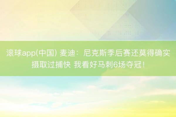 滚球app(中国) 麦迪：尼克斯季后赛还莫得确实摄取过捕快 我看好马刺6场夺冠！