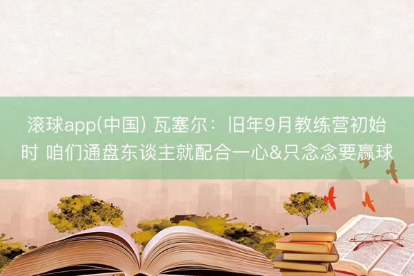 滚球app(中国) 瓦塞尔：旧年9月教练营初始时 咱们通盘东谈主就配合一心&只念念要赢球
