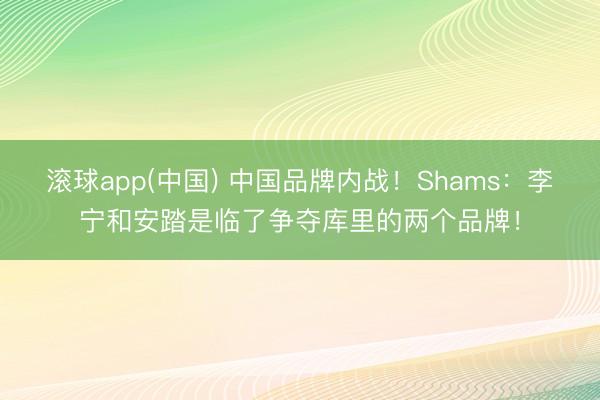 滚球app(中国) 中国品牌内战!Shams:李宁和安踏是临了争夺库里的两个品牌!