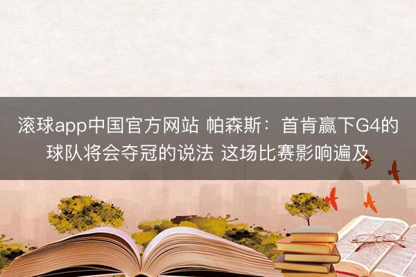 滚球app中国官方网站 帕森斯：首肯赢下G4的球队将会夺冠的说法 这场比赛影响遍及