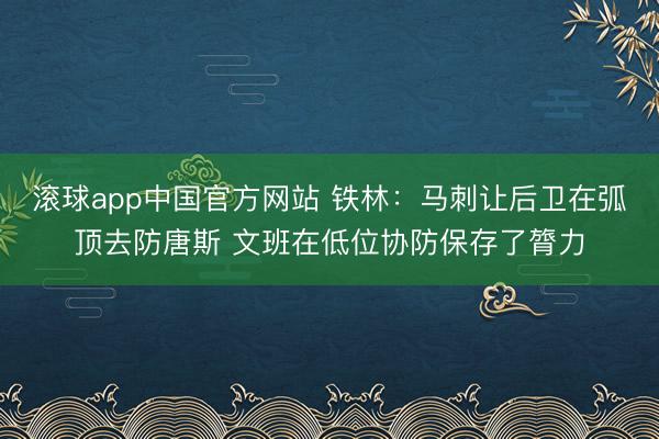 滚球app中国官方网站 铁林：马刺让后卫在弧顶去防唐斯 文班在低位协防保存了膂力