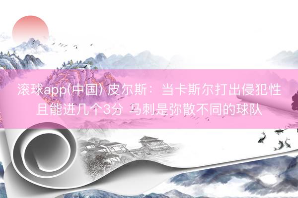 滚球app(中国) 皮尔斯：当卡斯尔打出侵犯性且能进几个3分 马刺是弥散不同的球队