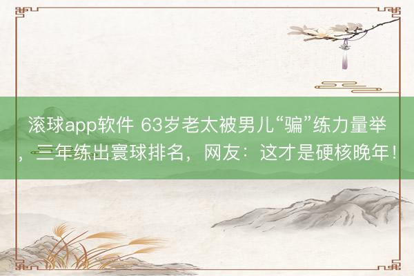 滚球app软件 63岁老太被男儿“骗”练力量举，三年练出寰球排名，网友：这才是硬核晚年！