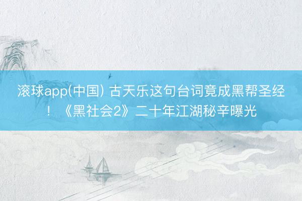 滚球app(中国) 古天乐这句台词竟成黑帮圣经！《黑社会2》二十年江湖秘辛曝光