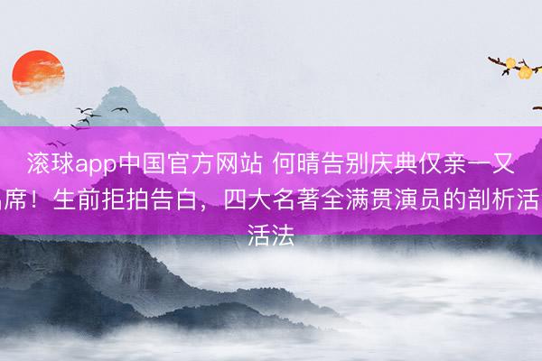 滚球app中国官方网站 何晴告别庆典仅亲一又出席!生前拒拍告白,四大名著全满贯演员的剖析活法