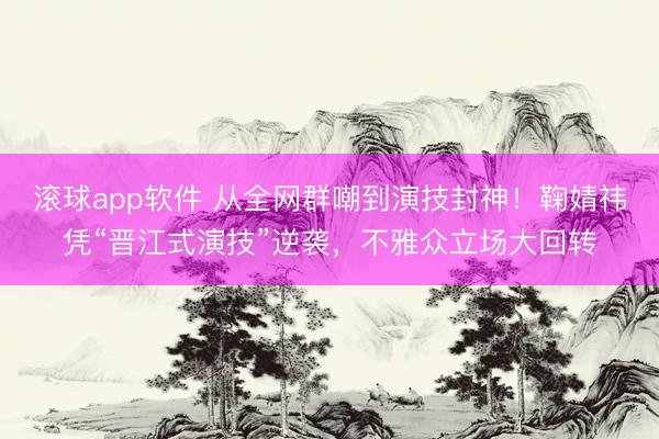 滚球app软件 从全网群嘲到演技封神！鞠婧祎凭“晋江式演技”逆袭，不雅众立场大回转