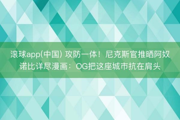 滚球app(中国) 攻防一体！尼克斯官推晒阿奴诺比详尽漫画：OG把这座城市抗在肩头
