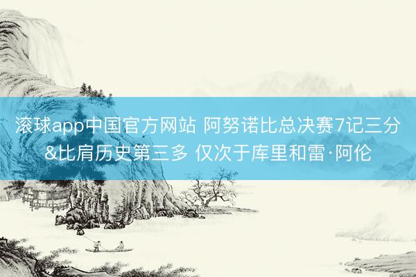 滚球app中国官方网站 阿努诺比总决赛7记三分&比肩历史第三多 仅次于库里和雷·阿伦