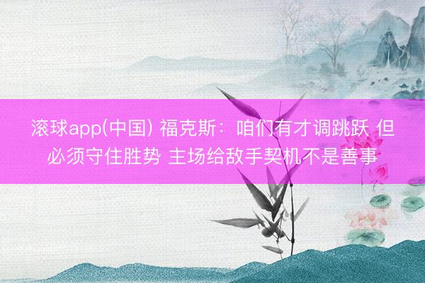 滚球app(中国) 福克斯：咱们有才调跳跃 但必须守住胜势 主场给敌手契机不是善事