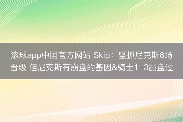 滚球app中国官方网站 Skip:坚抓尼克斯6场晋级 但尼克斯有崩盘的基因&骑士1-3翻盘过