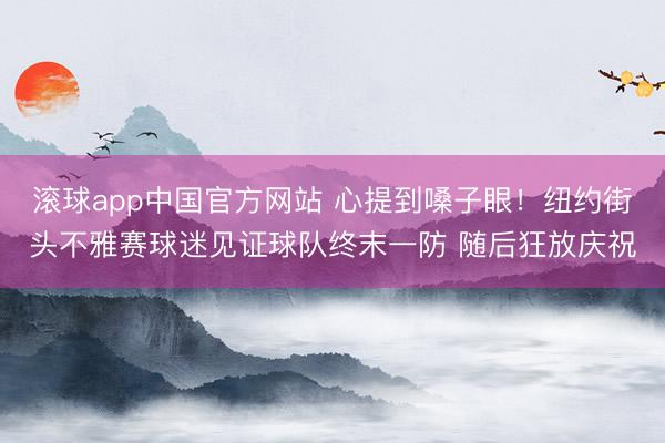 滚球app中国官方网站 心提到嗓子眼！纽约街头不雅赛球迷见证球队终末一防 随后狂放庆祝