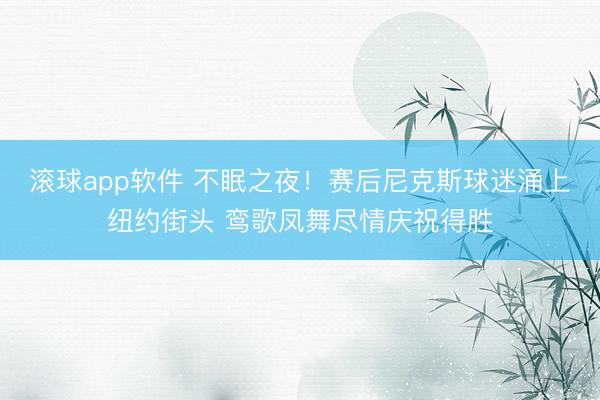 滚球app软件 不眠之夜！赛后尼克斯球迷涌上纽约街头 鸾歌凤舞尽情庆祝得胜