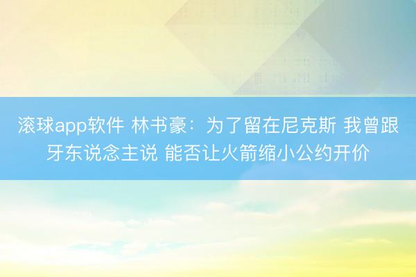 滚球app软件 林书豪：为了留在尼克斯 我曾跟牙东说念主说 能否让火箭缩小公约开价