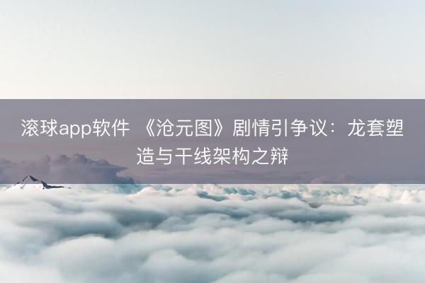 滚球app软件 《沧元图》剧情引争议：龙套塑造与干线架构之辩