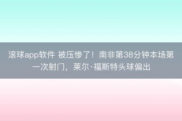 滚球app软件 被压惨了！南非第38分钟本场第一次射门，莱尔·福斯特头球偏出