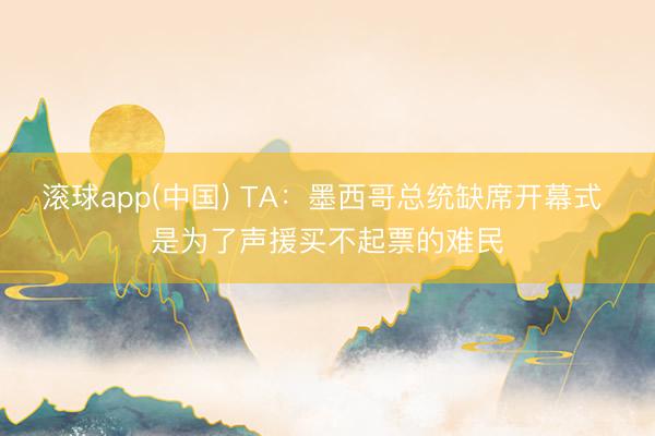 滚球app(中国) TA：墨西哥总统缺席开幕式 是为了声援买不起票的难民