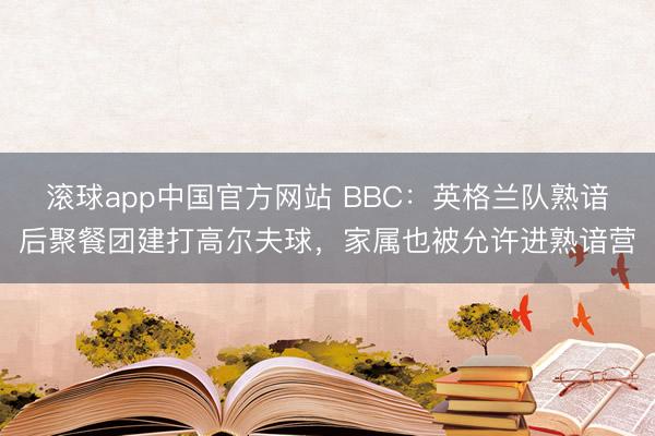 滚球app中国官方网站 BBC：英格兰队熟谙后聚餐团建打高尔夫球，家属也被允许进熟谙营