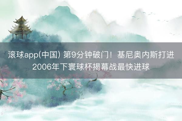 滚球app(中国) 第9分钟破门！基尼奥内斯打进2006年下寰球杯揭幕战最快进球