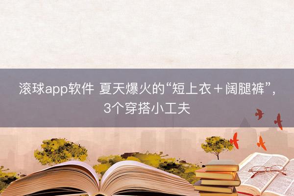 滚球app软件 夏天爆火的“短上衣＋阔腿裤”，3个穿搭小
