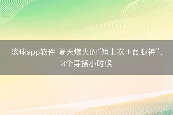 滚球app软件 夏天爆火的“短上衣＋阔腿裤”，3个穿搭小