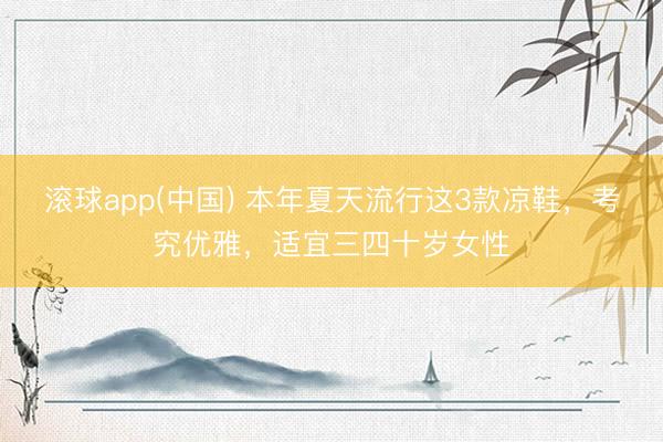 滚球app(中国) 本年夏天流行这3款凉鞋，考究优雅，适宜三四十岁女性