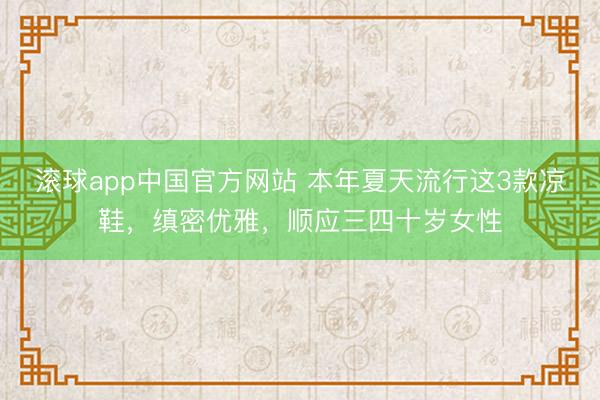 滚球app中国官方网站 本年夏天流行这3款凉鞋，缜密优雅，顺应三四十岁女性