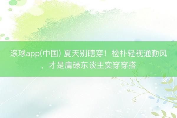 滚球app(中国) 夏天别瞎穿！检朴轻视通勤风，才是庸碌东谈主实穿穿搭