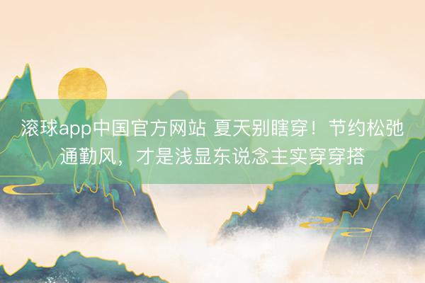 滚球app中国官方网站 夏天别瞎穿!节约松弛通勤风,才是浅显东说念主实穿穿搭
