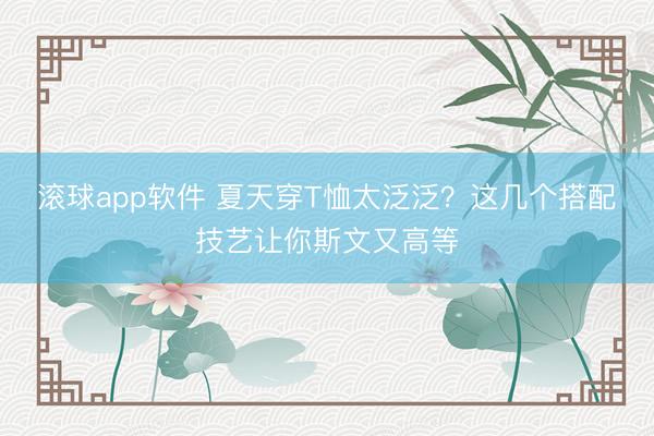 滚球app软件 夏天穿T恤太泛泛？这几个搭配技艺让你斯文又高等