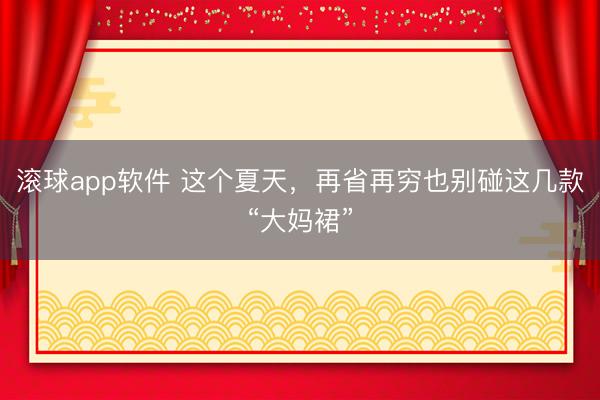滚球app软件 这个夏天，再省再穷也别碰这几款“大妈裙”