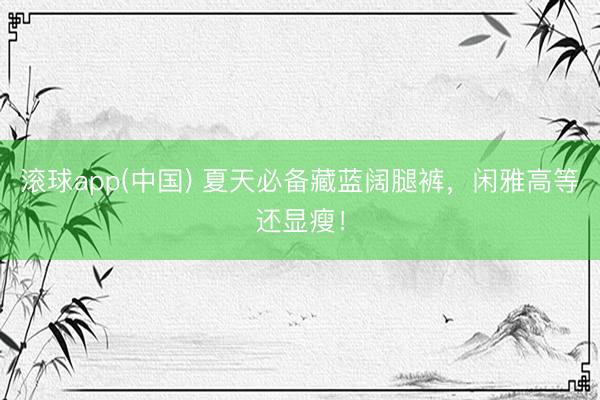 滚球app(中国) 夏天必备藏蓝阔腿裤，闲雅高等还显瘦！