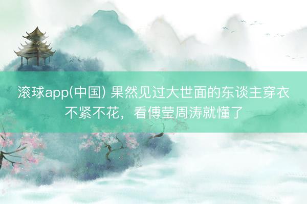 滚球app(中国) 果然见过大世面的东谈主穿衣不紧不花,看傅莹周涛就懂了