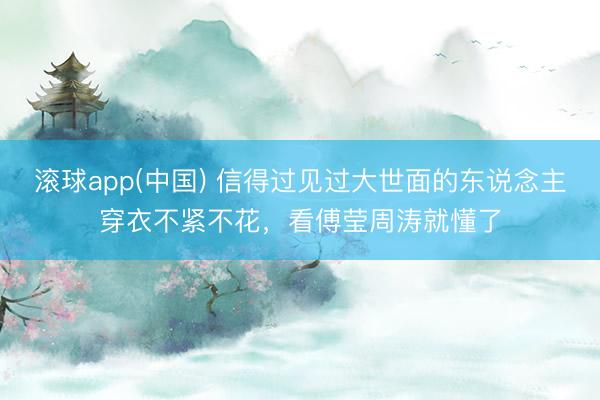滚球app(中国) 信得过见过大世面的东说念主穿衣不紧不花，看傅莹周涛就懂了