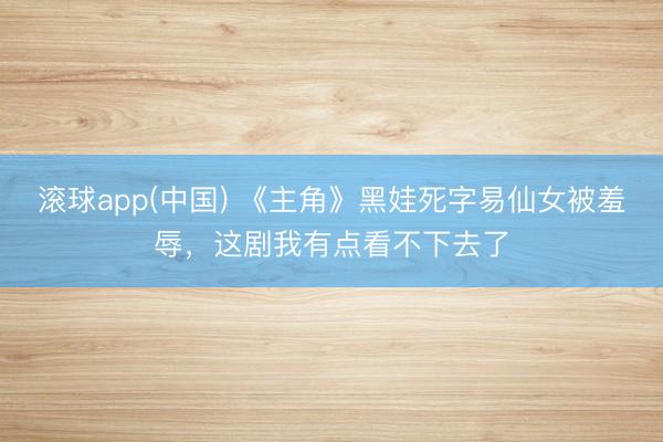 滚球app(中国) 《主角》黑娃死字易仙女被羞辱，这剧我