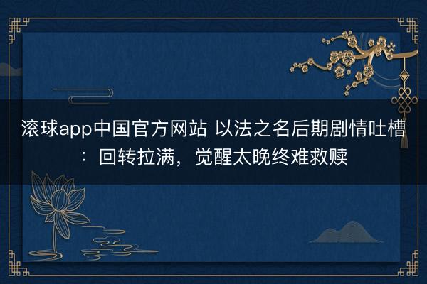 滚球app中国官方网站 以法之名后期剧情吐槽:回转拉满,觉醒太晚终难救赎