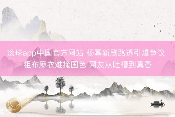 滚球app中国官方网站 杨幂新剧路透引爆争议 粗布麻衣难掩国色 网友从吐槽到真香