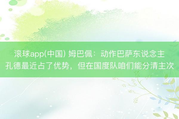 滚球app(中国) 姆巴佩：动作巴萨东说念主孔德最近占了优势，但在国度队咱们能分清主次