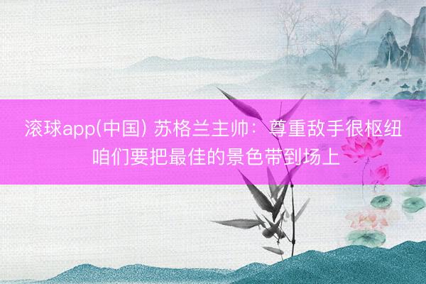 滚球app(中国) 苏格兰主帅：尊重敌手很枢纽 咱们要把最佳的景色带到场上