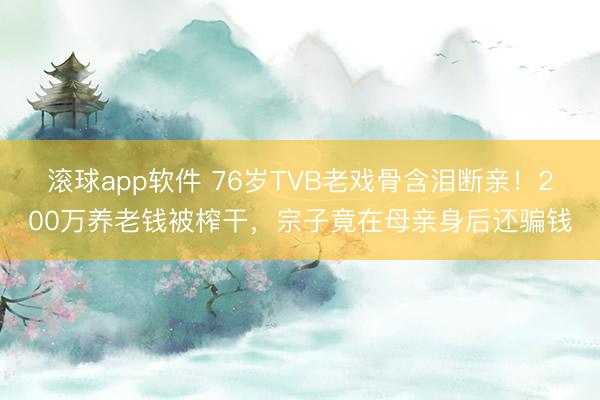 滚球app软件 76岁TVB老戏骨含泪断亲！200万养老钱被榨干，宗子竟在母亲身后还骗钱