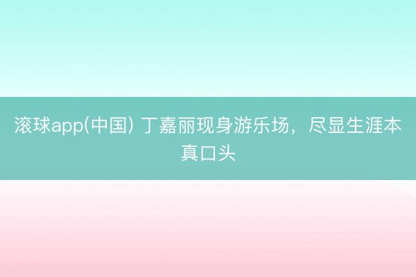 滚球app(中国) 丁嘉丽现身游乐场,尽显生涯本真口头