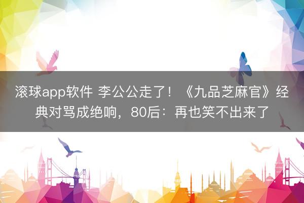 滚球app软件 李公公走了！《九品芝麻官》经典对骂成绝响，80后：再也笑不出来了